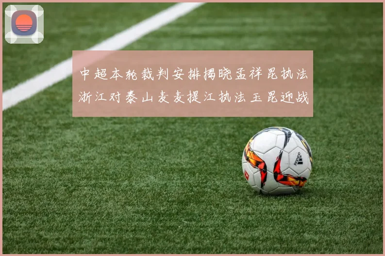 中超本轮裁判安排揭晓孟祥昆执法浙江对泰山麦麦提江执法玉昆迎战津门虎