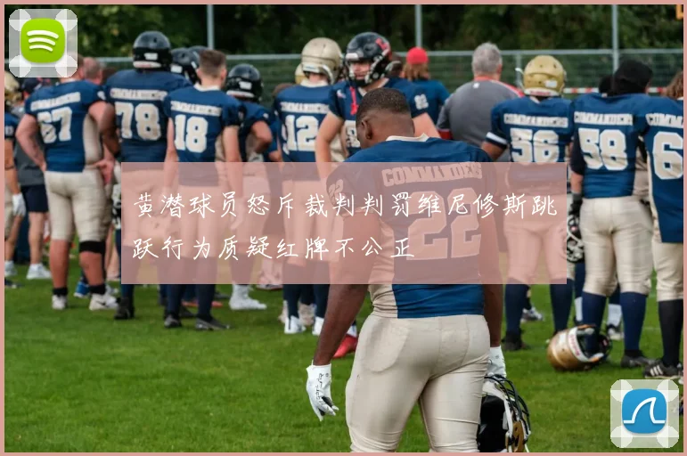 黄潜球员怒斥裁判判罚维尼修斯跳跃行为质疑红牌不公正
