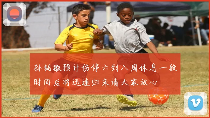 孙铭徽预计伤停六到八周休息一段时间后将迅速归来请大家放心