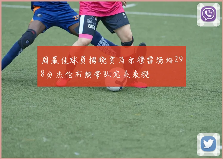 周最佳球员揭晓贾马尔穆雷场均298分杰伦布朗带队完美表现
