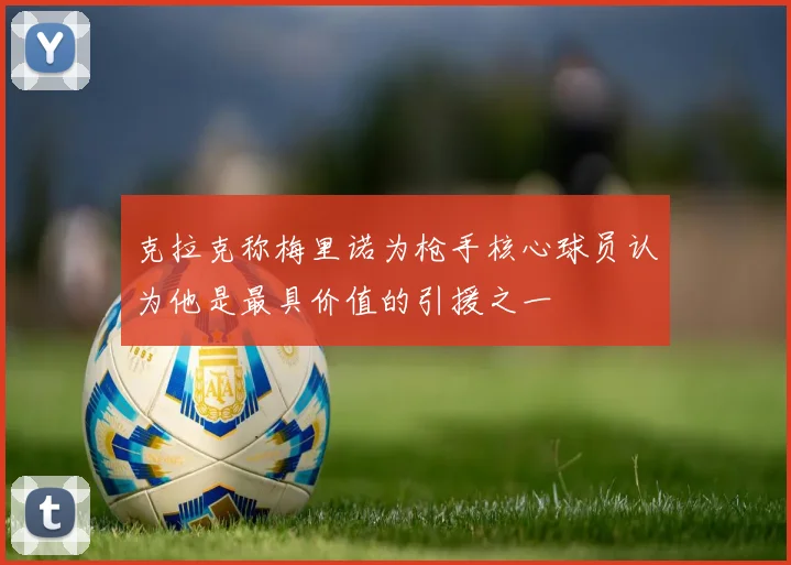 克拉克称梅里诺为枪手核心球员认为他是最具价值的引援之一
