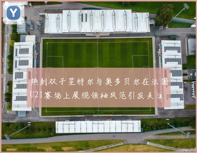 热刺双子星特尔与奥多贝尔在法国U21赛场上展现领袖风范引发关注