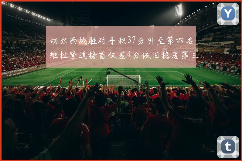 切尔西战胜对手积37分升至第四名维拉紧追榜首仅差4分依旧稳居第三