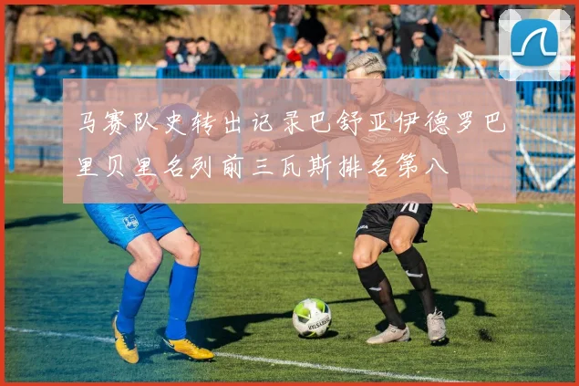 马赛队史转出记录巴舒亚伊德罗巴里贝里名列前三瓦斯排名第八