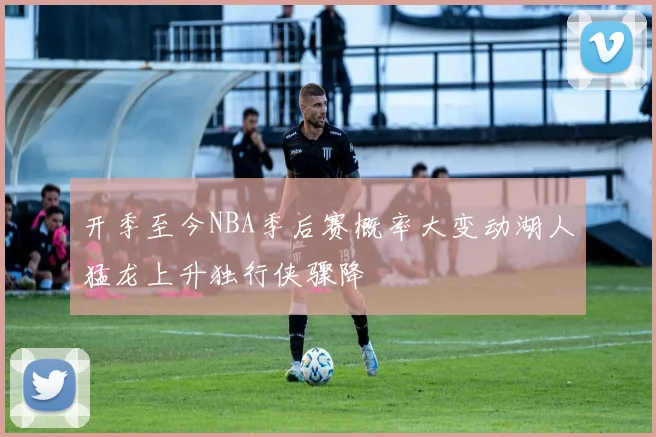 开季至今NBA季后赛概率大变动湖人猛龙上升独行侠骤降