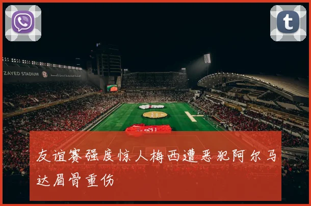 友谊赛强度惊人梅西遭恶犯阿尔马达眉骨重伤