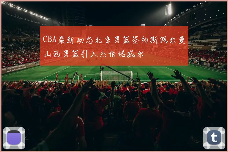 CBA最新动态北京男篮签约斯佩尔曼山西男篮引入杰伦诺威尔