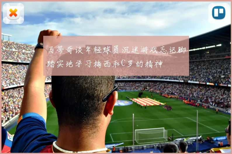 马蒂奇谈年轻球员沉迷游戏忘记脚踏实地学习梅西和C罗的精神