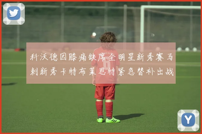 科沃德因膝痛缺席全明星新秀赛马刺新秀卡特布莱恩特紧急替补出战