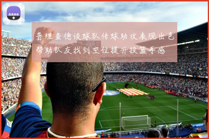 普理查德谈球队传球助攻表现出色帮助队友找到空位提升投篮手感