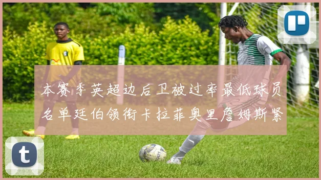 本赛季英超边后卫被过率最低球员名单廷伯领衔卡拉菲奥里詹姆斯紧随其后