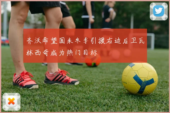 齐沃希望国米冬季引援右边后卫瓦林西奇成为热门目标