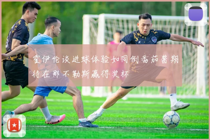 霍伊伦谈进球体验如同倒番茄酱期待在那不勒斯赢得奖杯