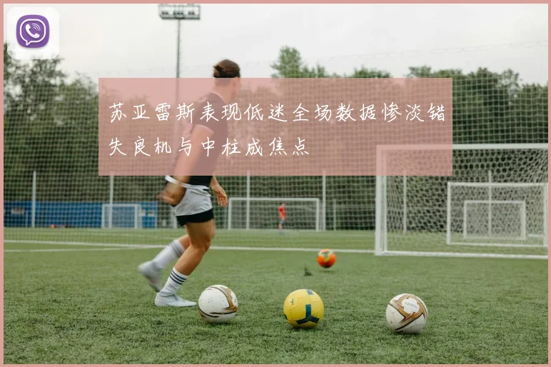 苏亚雷斯表现低迷全场数据惨淡错失良机与中柱成焦点