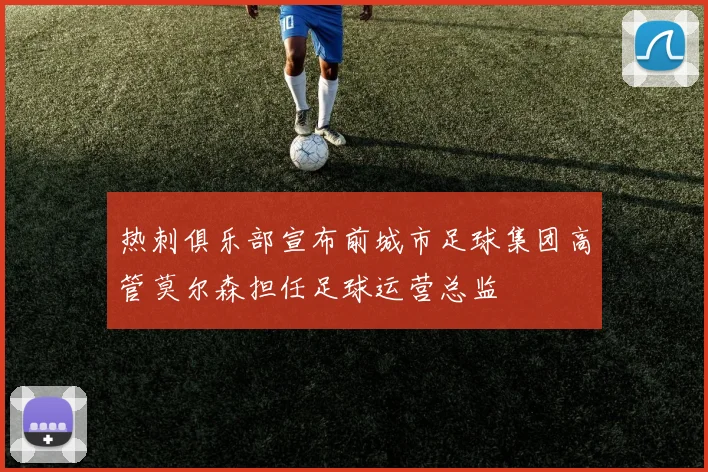 热刺俱乐部宣布前城市足球集团高管莫尔森担任足球运营总监