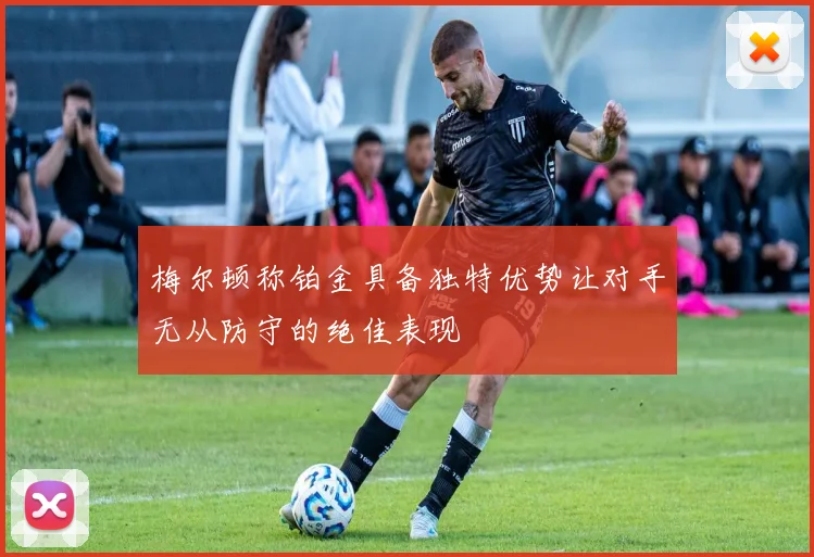 梅尔顿称铂金具备独特优势让对手无从防守的绝佳表现