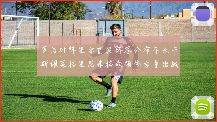 罗马对阵里尔首发阵容公布齐米卡斯佩莱格里尼弗格森领衔吉鲁出战