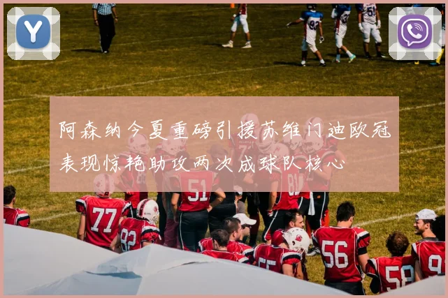 阿森纳今夏重磅引援苏维门迪欧冠表现惊艳助攻两次成球队核心