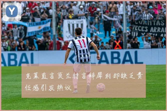 克莱直言莫兰特言辞犀利却缺乏责任感引发热议