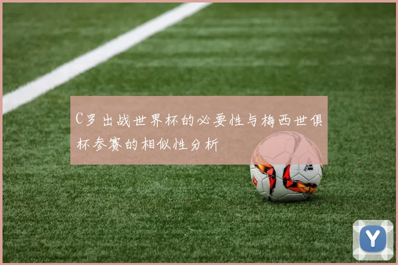 C罗出战世界杯的必要性与梅西世俱杯参赛的相似性分析
