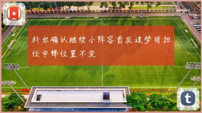 科尔确认继续小阵容首发追梦将担任中锋位置不变