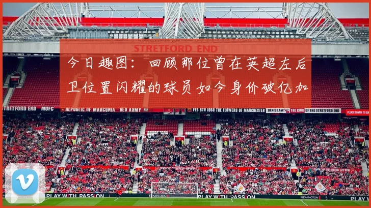 今日趣图：回顾那位曾在英超左后卫位置闪耀的球员如今身价破亿加盟皇马