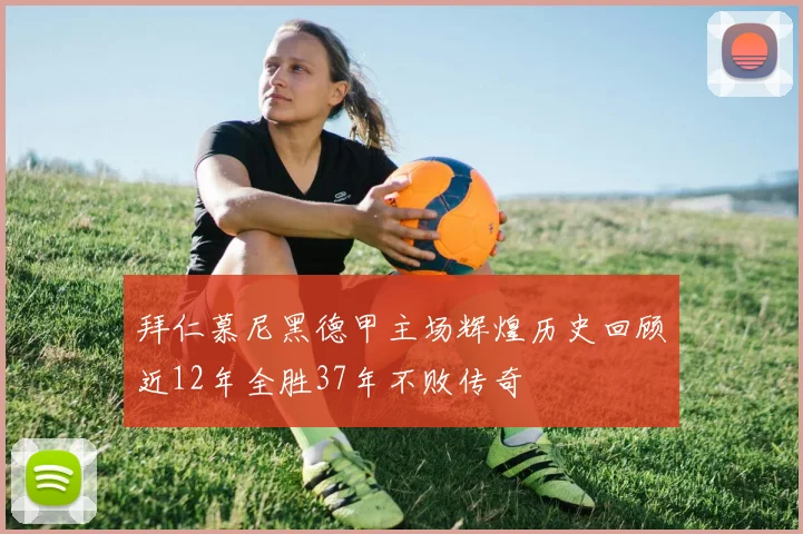 拜仁慕尼黑德甲主场辉煌历史回顾近12年全胜37年不败传奇