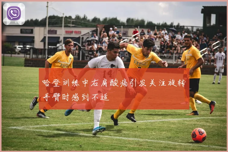 哈登训练中右肩酸痛引发关注旋转手臂时感到不适