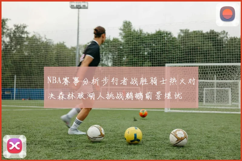 NBA赛事分析步行者战胜骑士热火对决森林狼湖人挑战鹈鹕前景堪忧