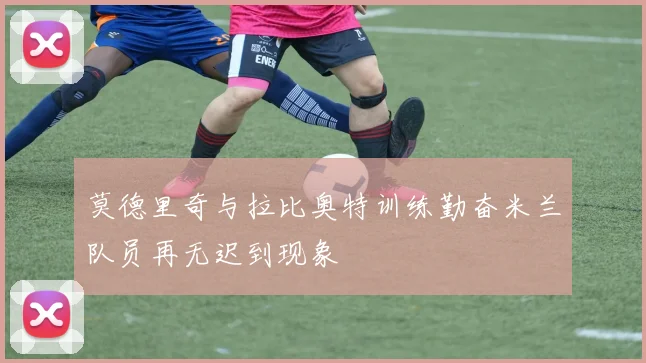 莫德里奇与拉比奥特训练勤奋米兰队员再无迟到现象