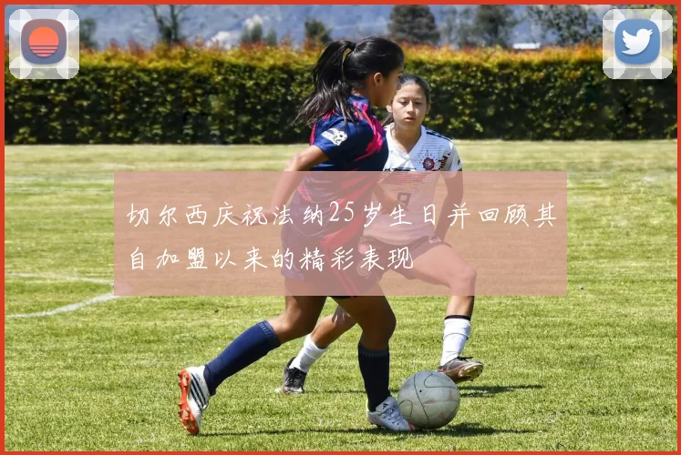 切尔西庆祝法纳25岁生日并回顾其自加盟以来的精彩表现