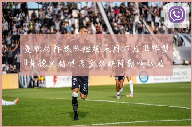 曼联对阵狼队继续采用四后卫阵型B费德里赫特马奎尔缺阵影响战局