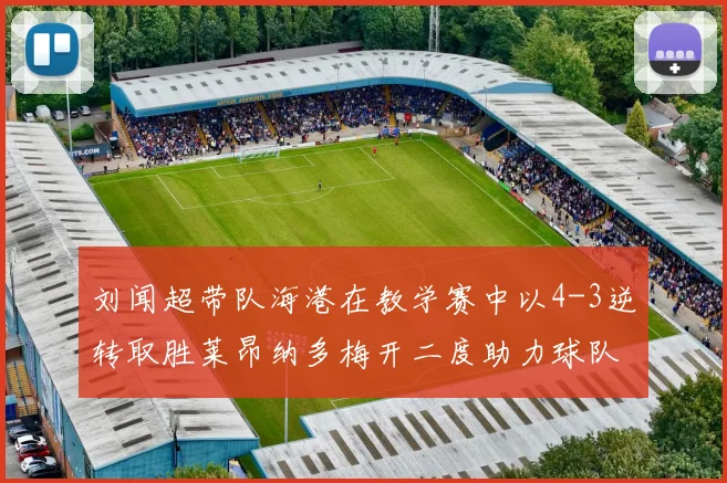 刘闻超带队海港在教学赛中以4-3逆转取胜莱昂纳多梅开二度助力球队
