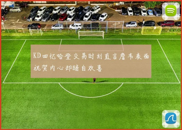 KD回忆哈登交易时刻直言詹韦表面祝贺内心却暗自欢喜