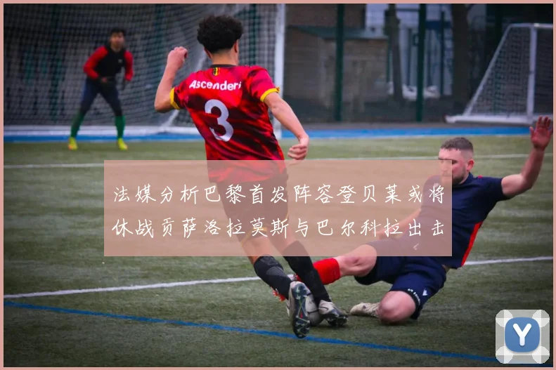法媒分析巴黎首发阵容登贝莱或将休战贡萨洛拉莫斯与巴尔科拉出击