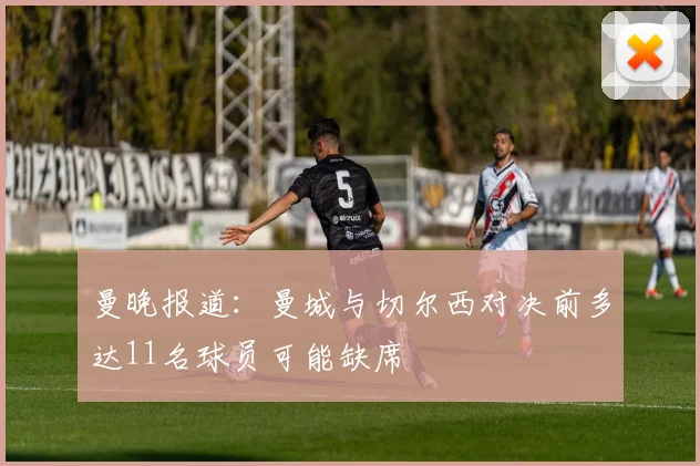 曼晚报道：曼城与切尔西对决前多达11名球员可能缺席