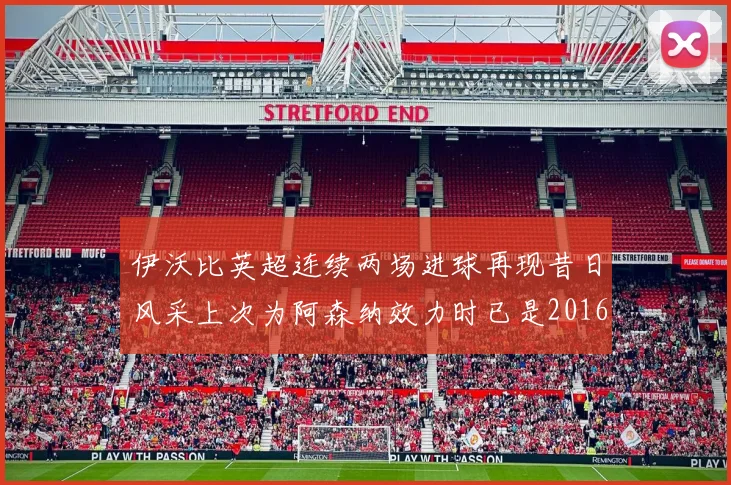 伊沃比英超连续两场进球再现昔日风采上次为阿森纳效力时已是2016年