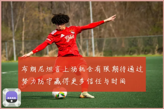 布朗尼坦言上场机会有限期待通过努力防守赢得更多信任与时间