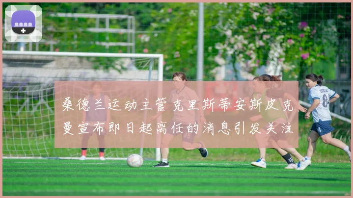 桑德兰运动主管克里斯蒂安斯皮克曼宣布即日起离任的消息引发关注